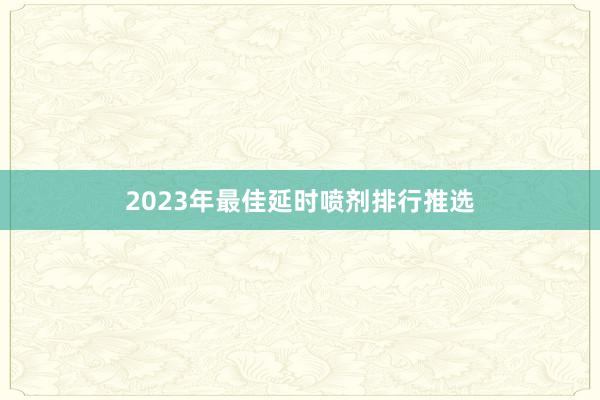 2023年最佳延时喷剂排行推选