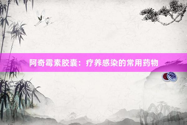 阿奇霉素胶囊:疗养感染的常用药物